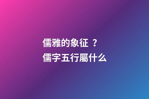 儒雅的象征？儒字五行屬什么